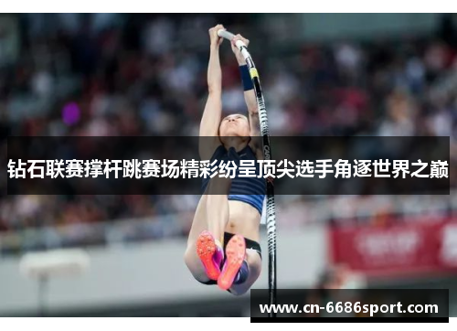 钻石联赛撑杆跳赛场精彩纷呈顶尖选手角逐世界之巅